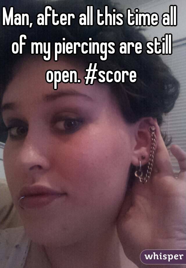 Man, after all this time all of my piercings are still open. #score