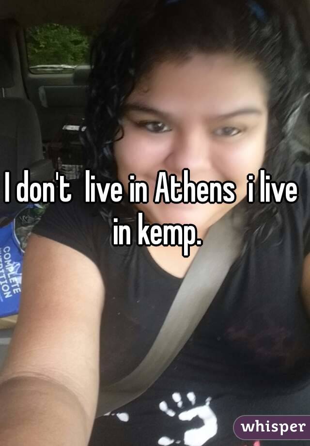I don't  live in Athens  i live  in kemp.
