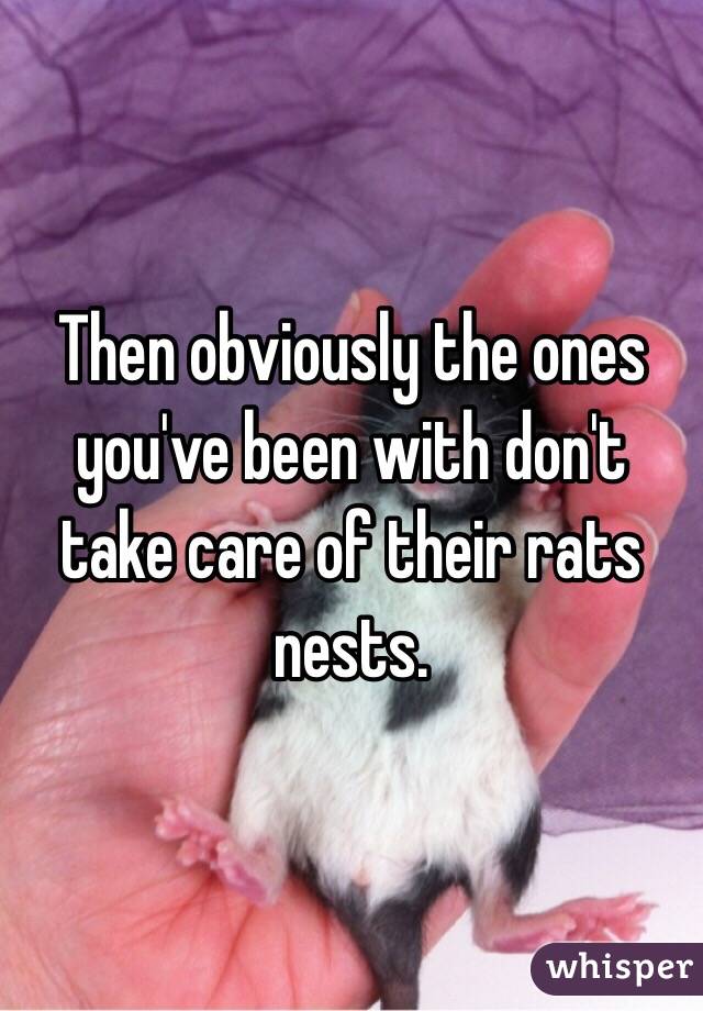 Then obviously the ones you've been with don't take care of their rats nests. 