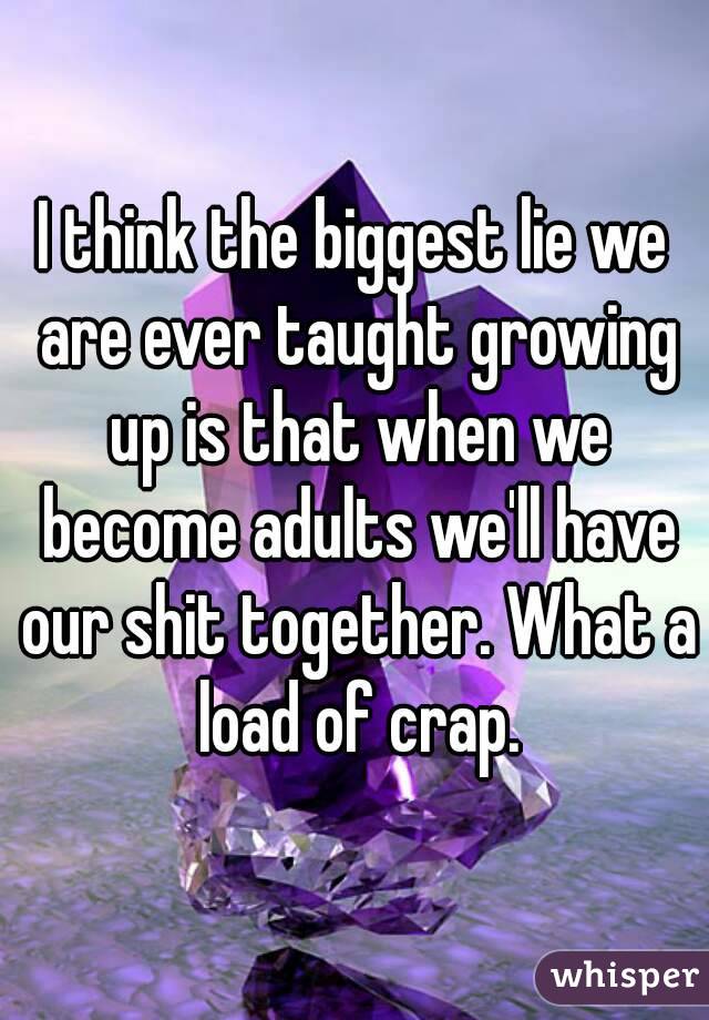 I think the biggest lie we are ever taught growing up is that when we become adults we'll have our shit together. What a load of crap.