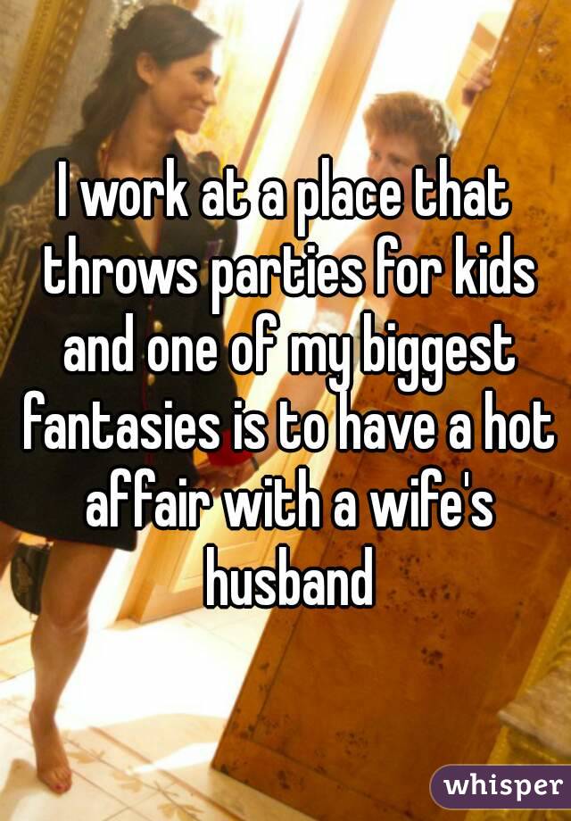 I work at a place that throws parties for kids and one of my biggest fantasies is to have a hot affair with a wife's husband