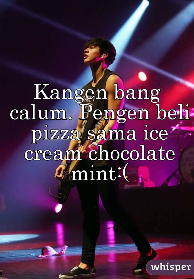 Kangen bang calum. Pengen beli pizza sama ice cream chocolate mint:(