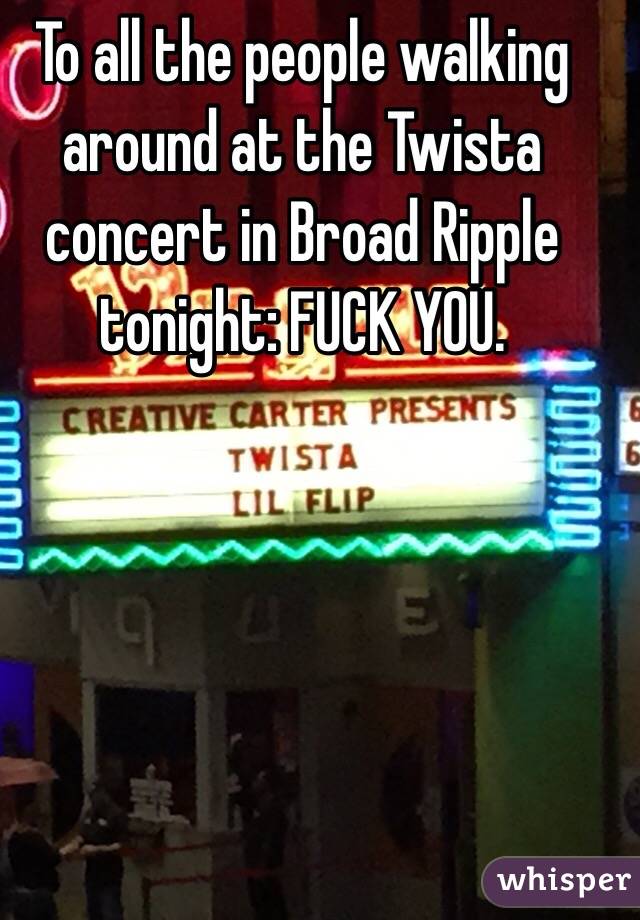To all the people walking around at the Twista concert in Broad Ripple tonight: FUCK YOU. 