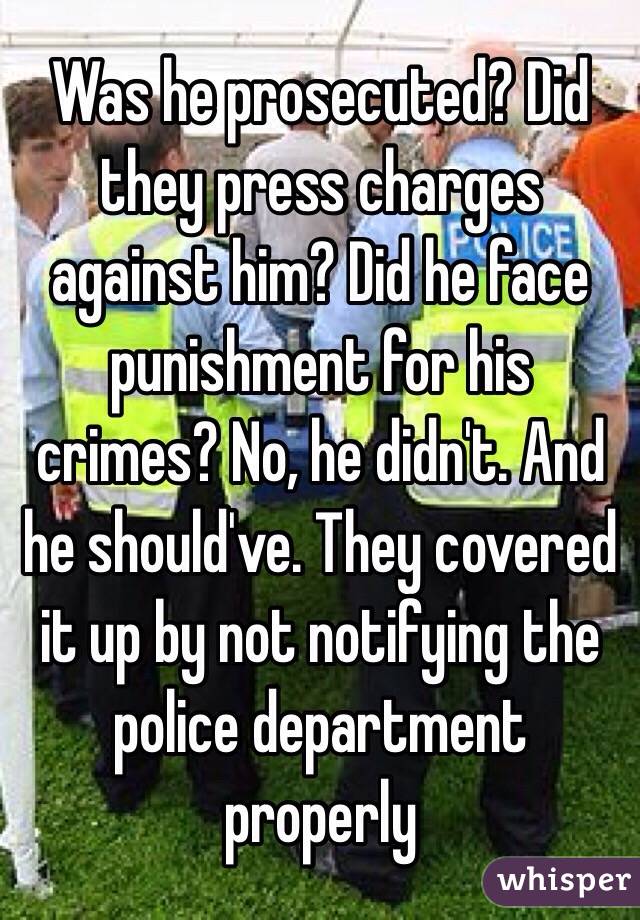 Was he prosecuted? Did they press charges against him? Did he face punishment for his crimes? No, he didn't. And he should've. They covered it up by not notifying the police department properly