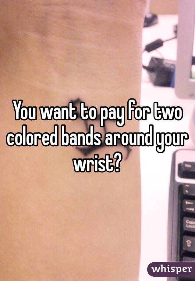 You want to pay for two colored bands around your wrist?