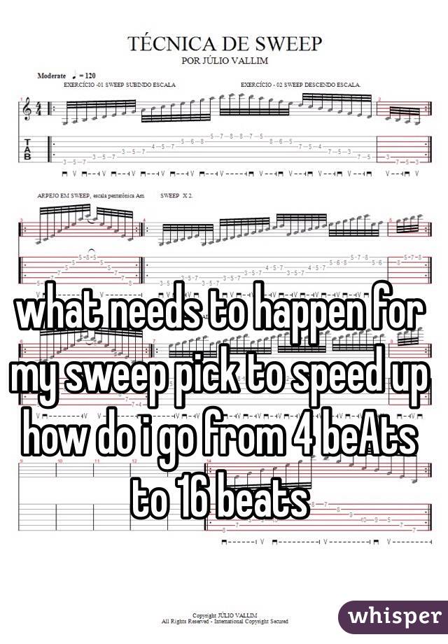 what needs to happen for my sweep pick to speed up  how do i go from 4 beAts to 16 beats  