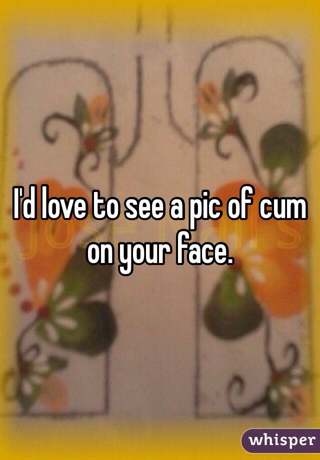 I'd love to see a pic of cum on your face.