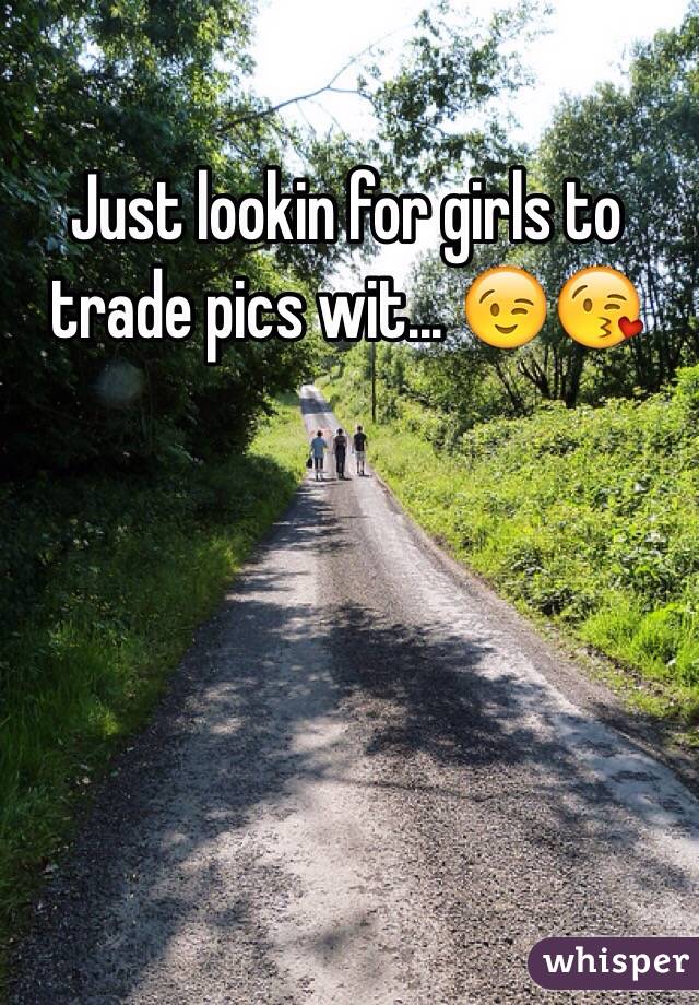 Just lookin for girls to trade pics wit... 😉😘
