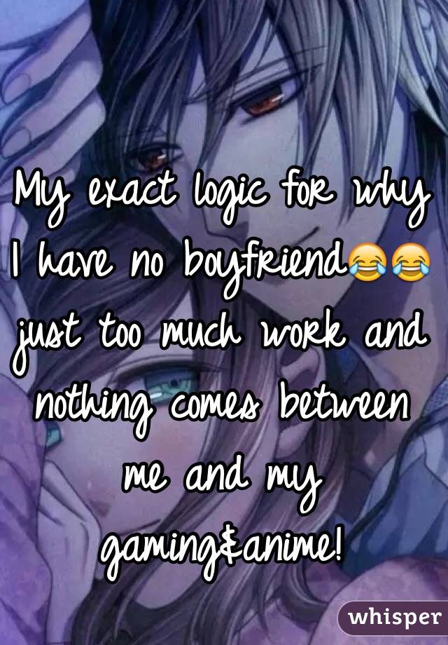 My exact logic for why I have no boyfriend😂😂 just too much work and nothing comes between me and my gaming&anime!
