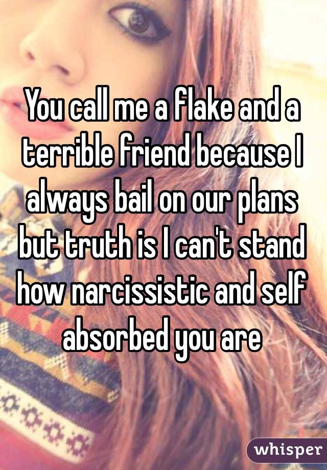 You call me a flake and a terrible friend because I always bail on our plans but truth is I can't stand how narcissistic and self absorbed you are