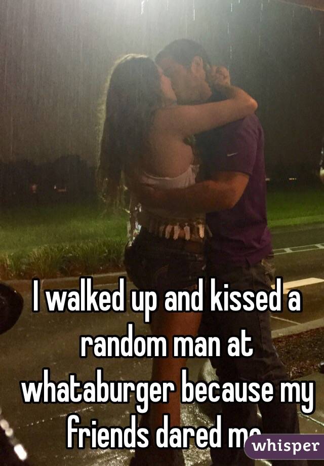 I walked up and kissed a random man at whataburger because my friends dared me. 