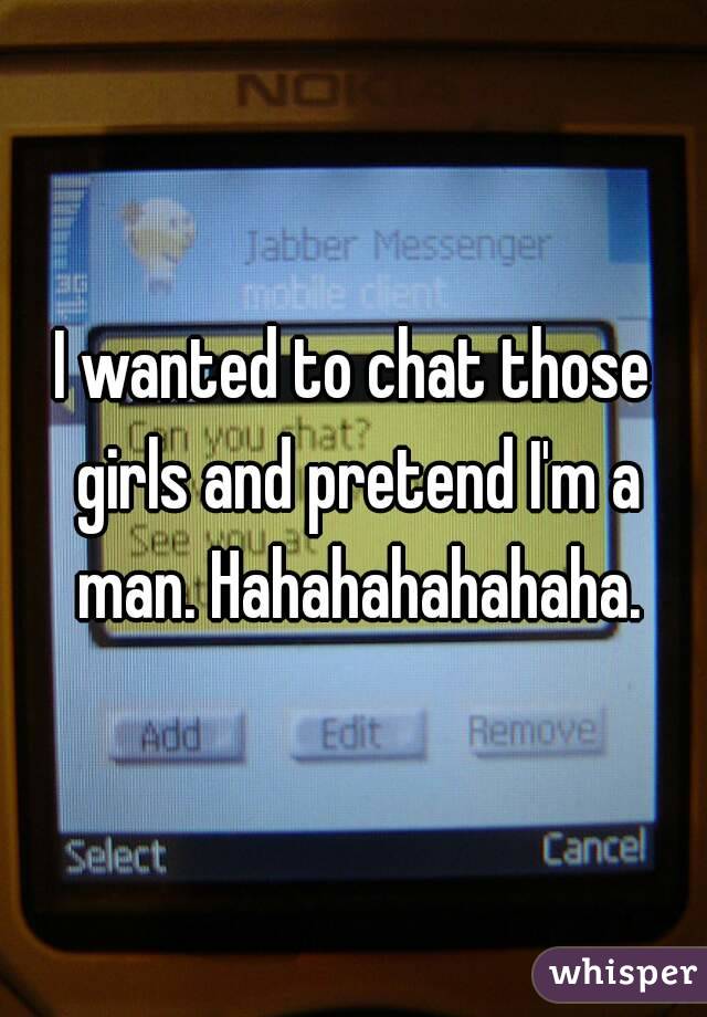 I wanted to chat those girls and pretend I'm a man. Hahahahahahaha.