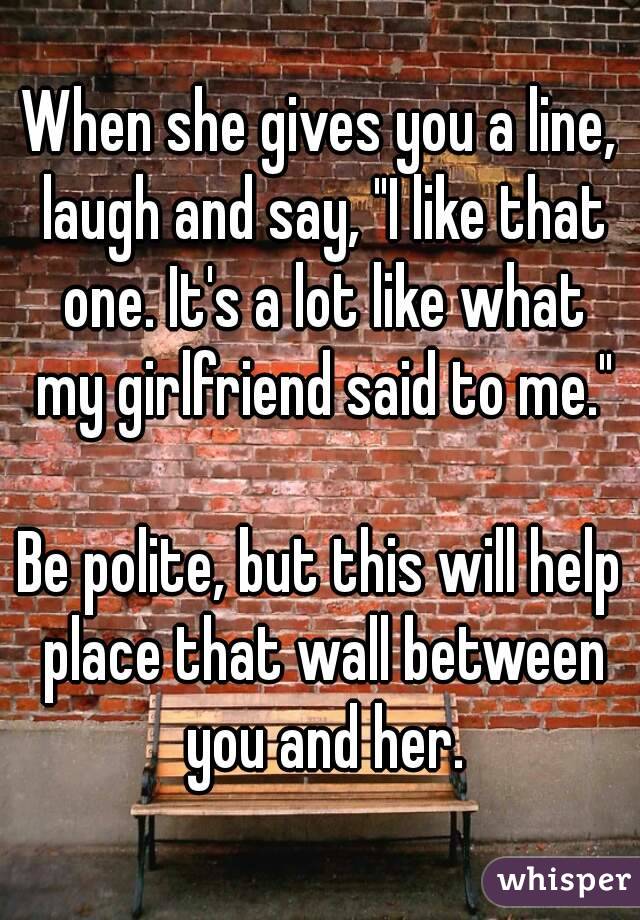 When she gives you a line, laugh and say, "I like that one. It's a lot like what my girlfriend said to me."

Be polite, but this will help place that wall between you and her.