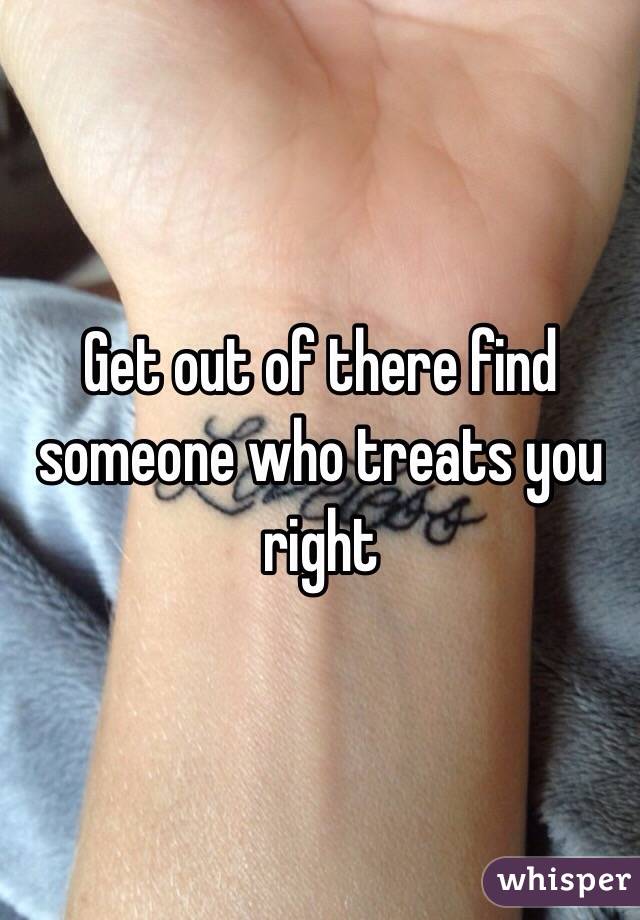 Get out of there find someone who treats you right