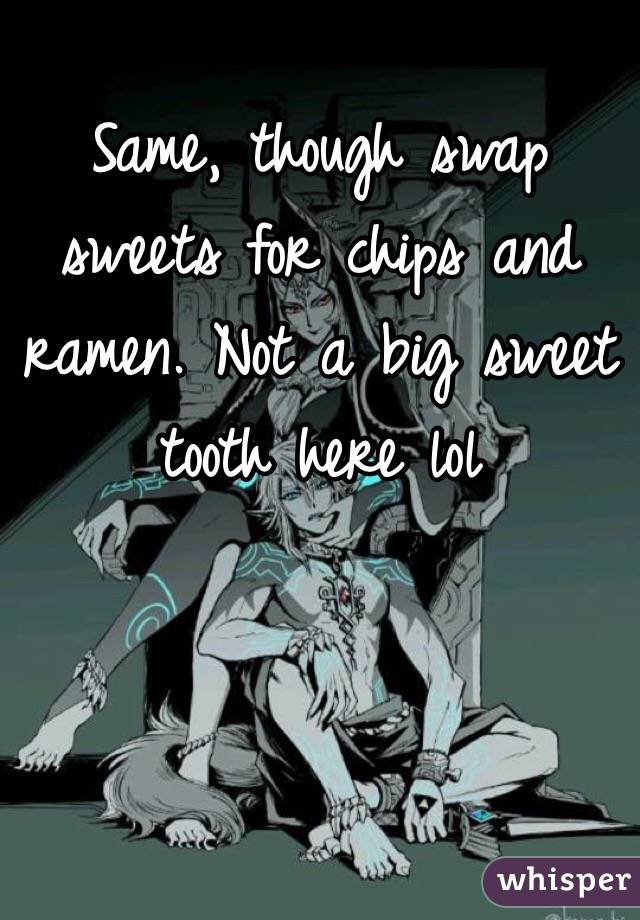 Same, though swap sweets for chips and ramen. Not a big sweet tooth here lol