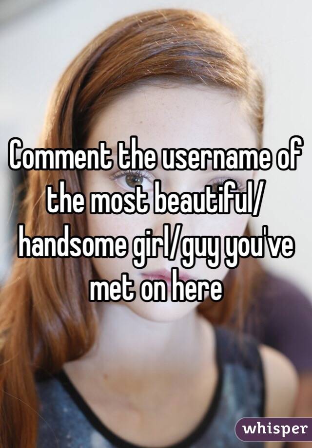 Comment the username of the most beautiful/handsome girl/guy you've met on here 