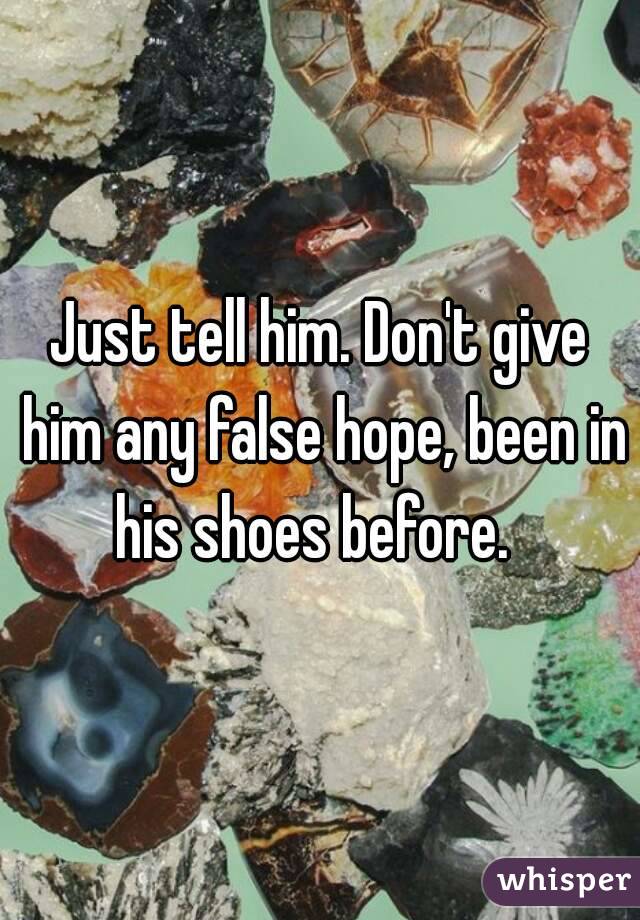 Just tell him. Don't give him any false hope, been in his shoes before.  