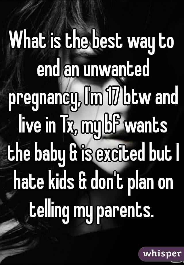 What is the best way to end an unwanted pregnancy, I'm 17 btw and live in Tx, my bf wants the baby & is excited but I hate kids & don't plan on telling my parents. 
