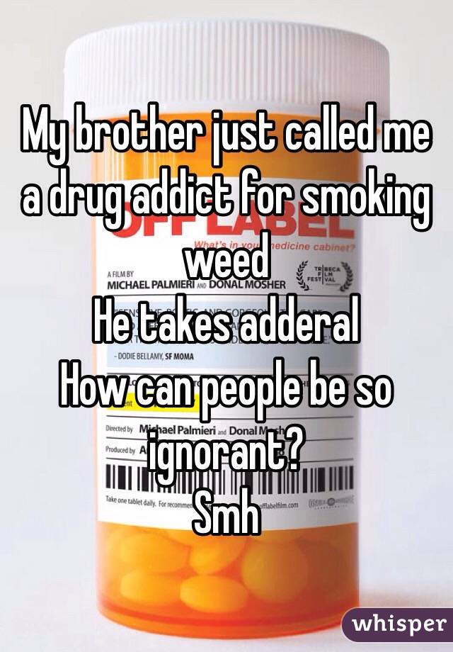 My brother just called me a drug addict for smoking weed 
He takes adderal 
How can people be so ignorant? 
Smh