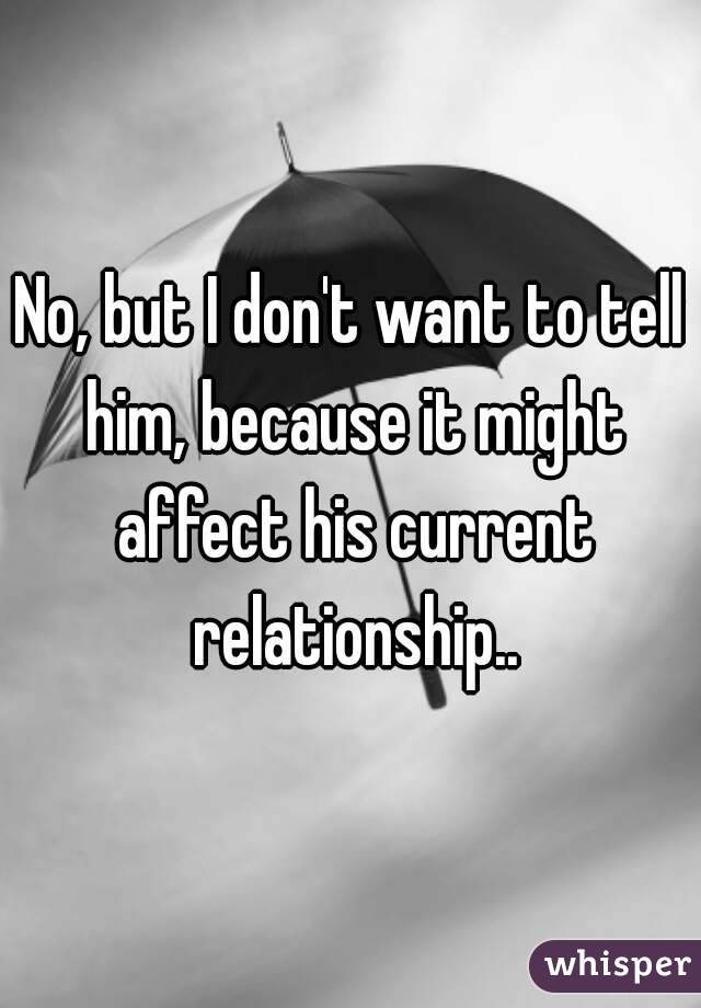 No, but I don't want to tell him, because it might affect his current relationship..