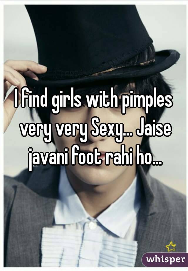 I find girls with pimples very very Sexy... Jaise javani foot rahi ho...
