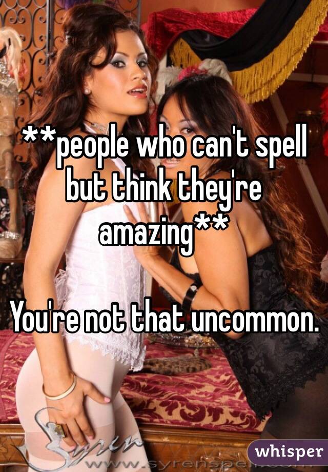 **people who can't spell but think they're amazing**

You're not that uncommon. 