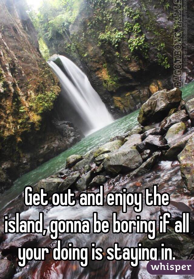 Get out and enjoy the island, gonna be boring if all your doing is staying in.