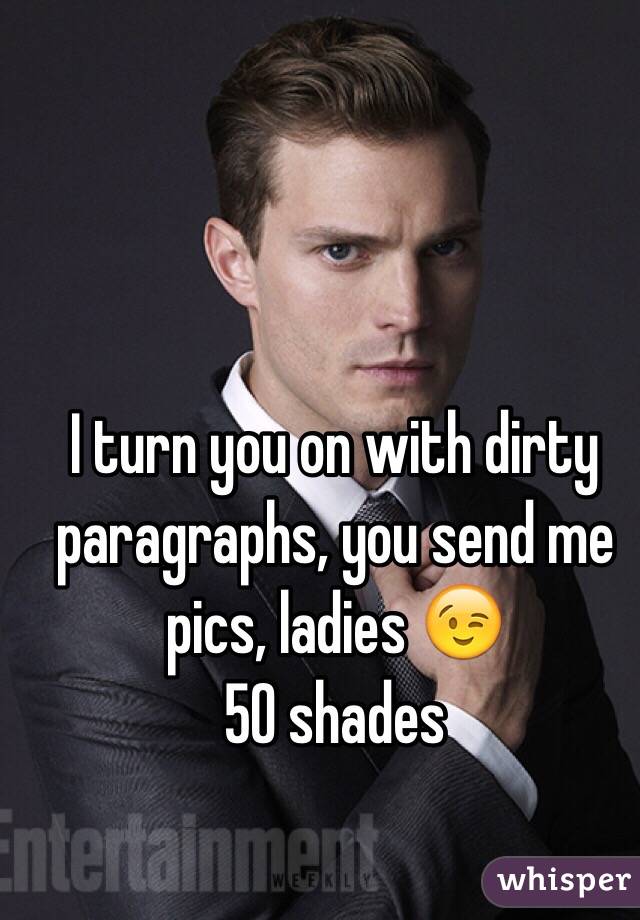 I turn you on with dirty paragraphs, you send me pics, ladies 😉
50 shades