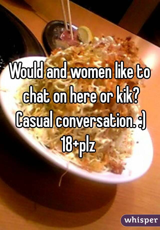 Would and women like to chat on here or kik? Casual conversation. :)
18+plz 