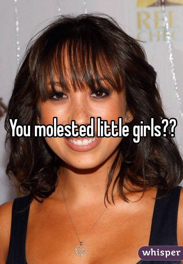You molested little girls??