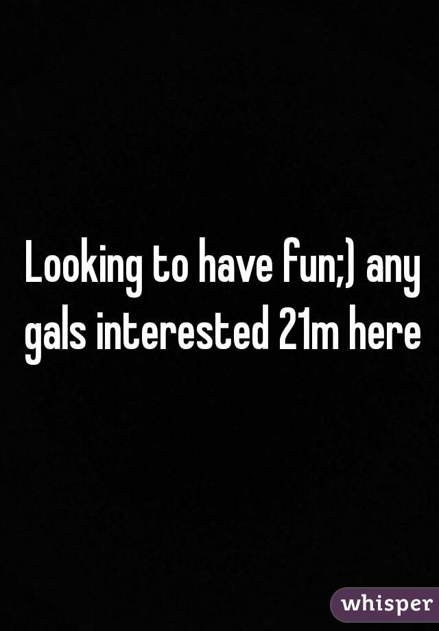  Looking to have fun;) any gals interested 21m here