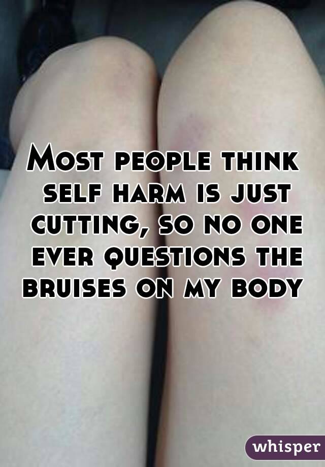 Most people think self harm is just cutting, so no one ever questions the bruises on my body 