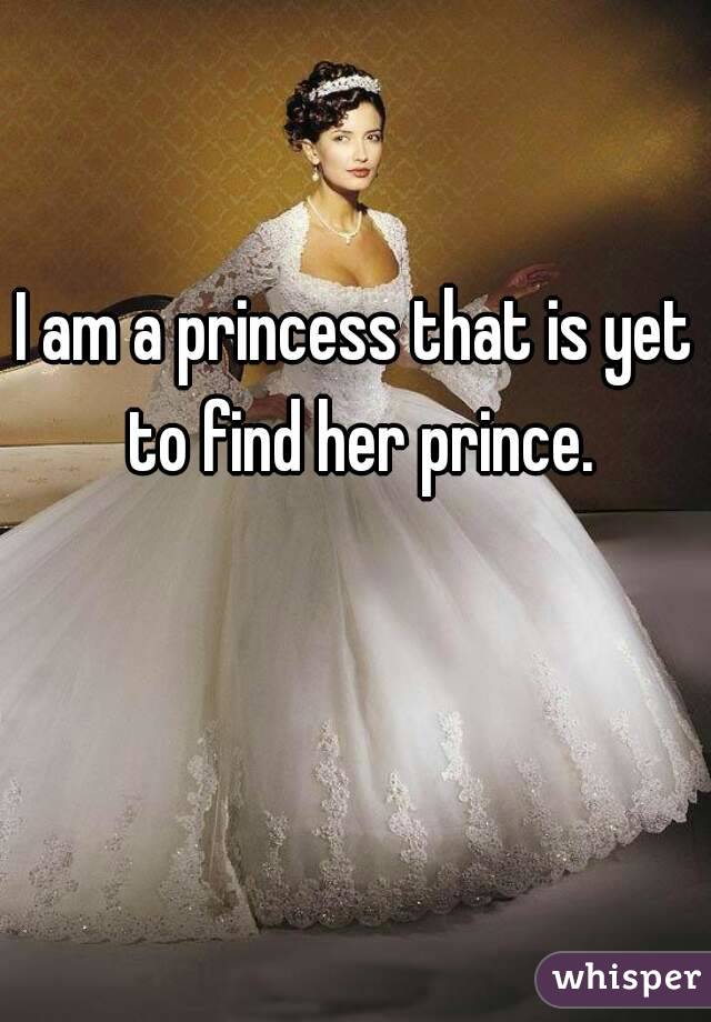 I am a princess that is yet to find her prince.