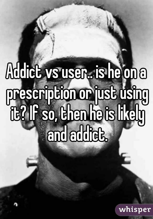 Addict vs user.. is he on a prescription or just using it? If so, then he is likely and addict.