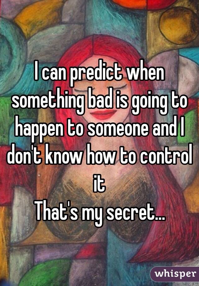 I can predict when something bad is going to happen to someone and I don't know how to control it 
That's my secret...