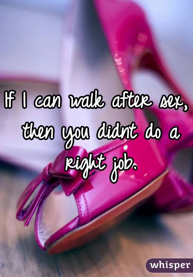 If I can walk after sex, then you didnt do a right job.