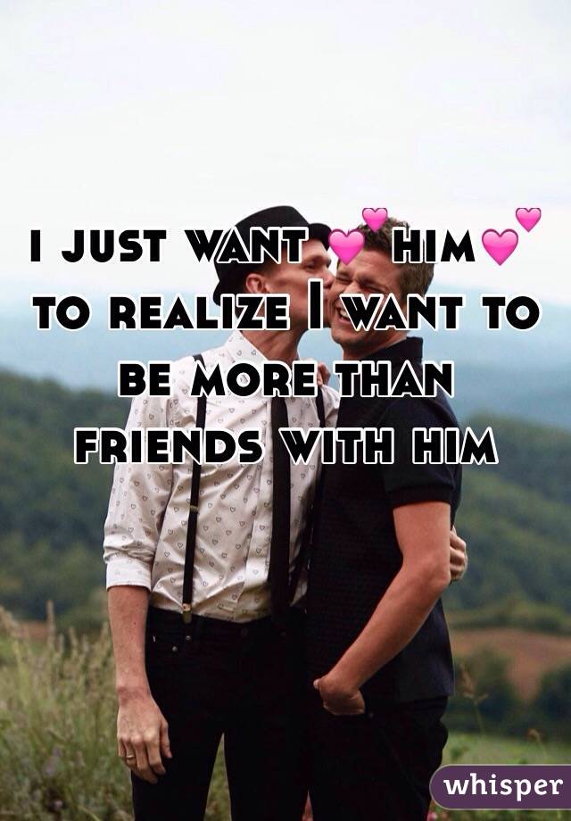 i just want 💕him💕 to realize I want to be more than friends with him