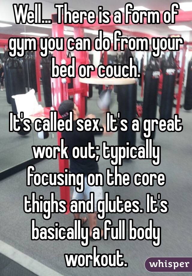 Well... There is a form of gym you can do from your bed or couch. 

It's called sex. It's a great work out; typically focusing on the core thighs and glutes. It's basically a full body workout.