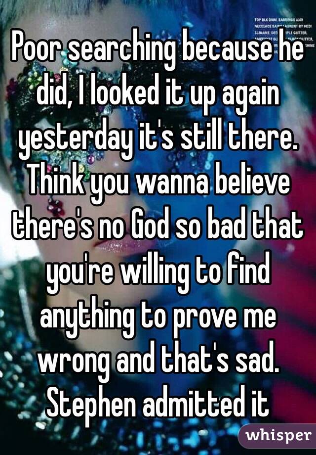 Poor searching because he did, I looked it up again yesterday it's still there. Think you wanna believe there's no God so bad that you're willing to find anything to prove me wrong and that's sad. Stephen admitted it