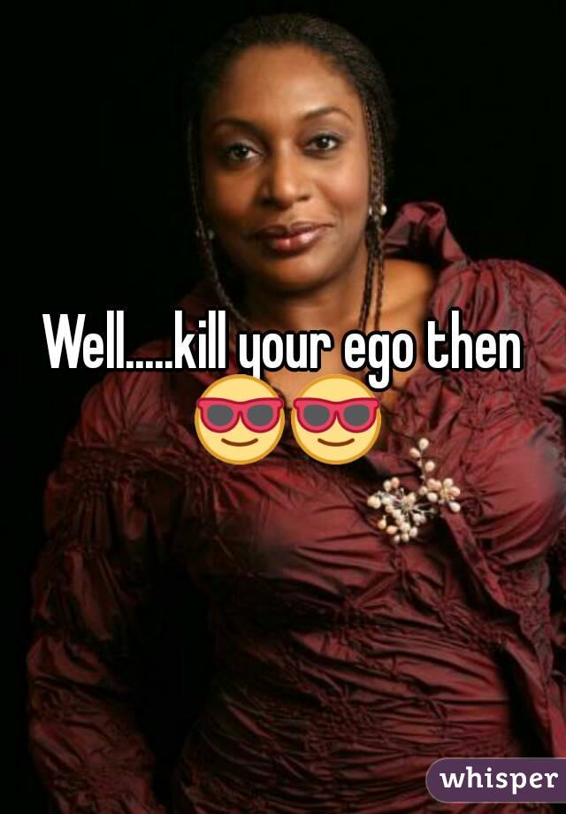 Well.....kill your ego then 😎😎