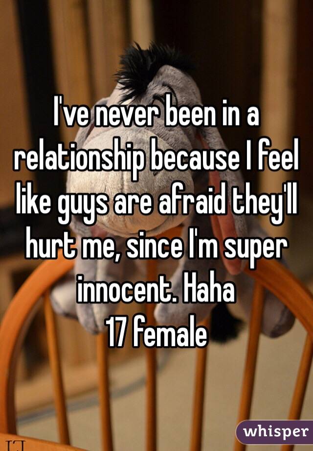 I've never been in a relationship because I feel like guys are afraid they'll hurt me, since I'm super innocent. Haha
17 female 