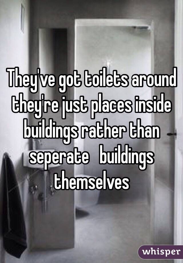 They've got toilets around they're just places inside buildings rather than seperate   buildings themselves 