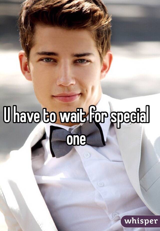U have to wait for special  one 