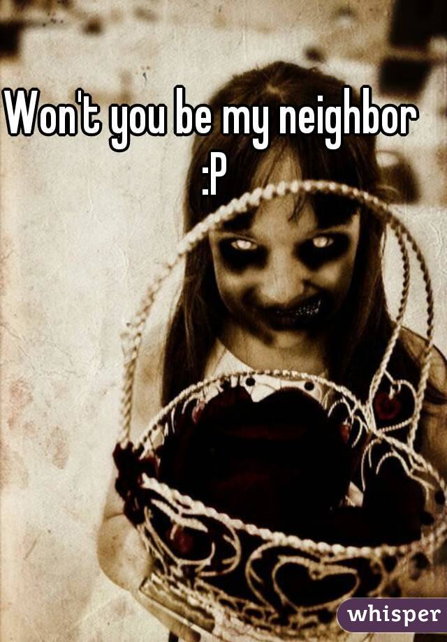 Won't you be my neighbor :P