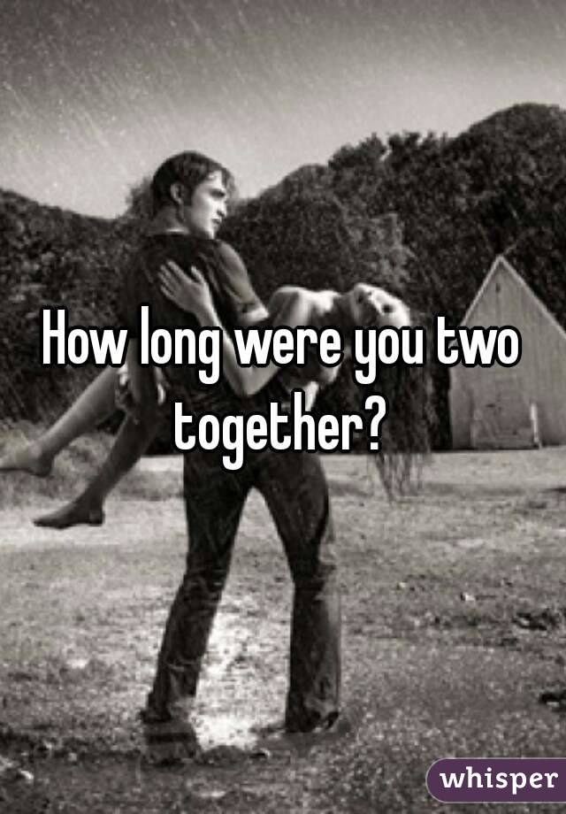 How long were you two together? 