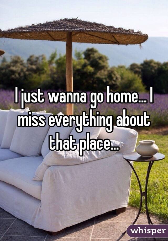 I just wanna go home... I miss everything about that place...