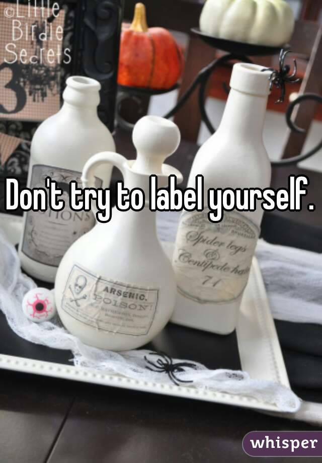Don't try to label yourself. 