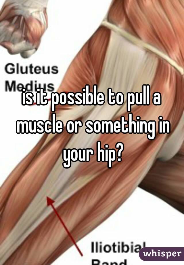 is it possible to pull a muscle or something in your hip?