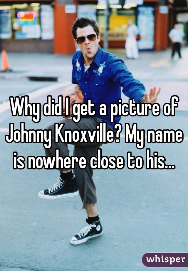 Why did I get a picture of Johnny Knoxville? My name is nowhere close to his…