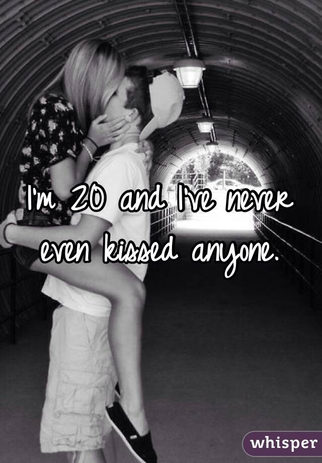 I'm 20 and I've never even kissed anyone. 
